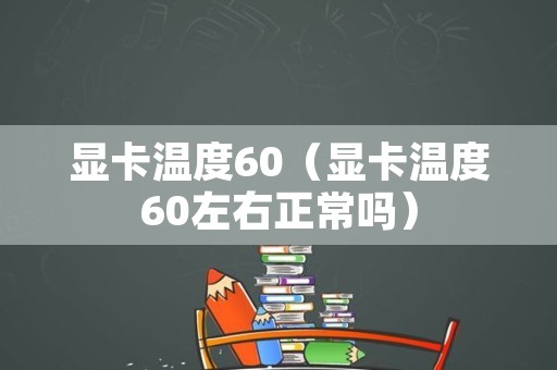 显卡温度60（显卡温度60左右正常吗）