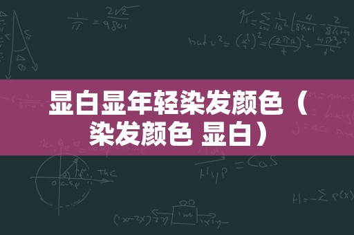 显白显年轻染发颜色（染发颜色 显白）