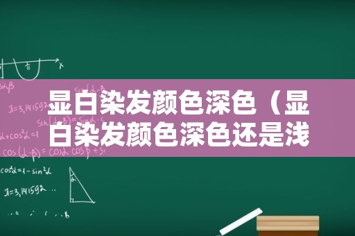 显白染发颜色深色（显白染发颜色深色还是浅色）