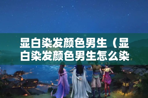 显白染发颜色男生（显白染发颜色男生怎么染）