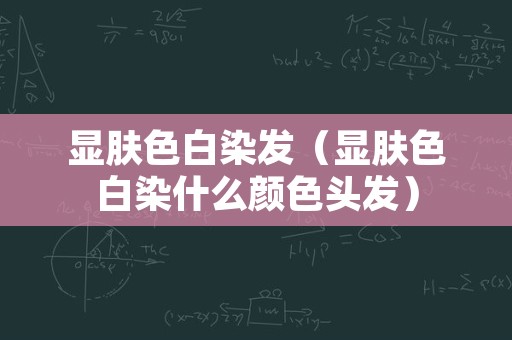显肤色白染发（显肤色白染什么颜色头发）