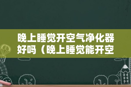 晚上睡觉开空气净化器好吗（晚上睡觉能开空气净化器吗）