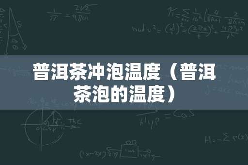 普洱茶冲泡温度（普洱茶泡的温度）
