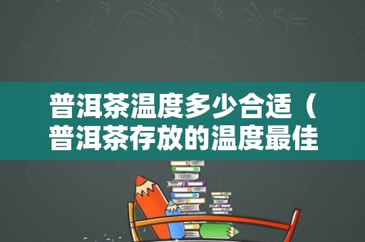 普洱茶温度多少合适（普洱茶存放的温度最佳多少度）