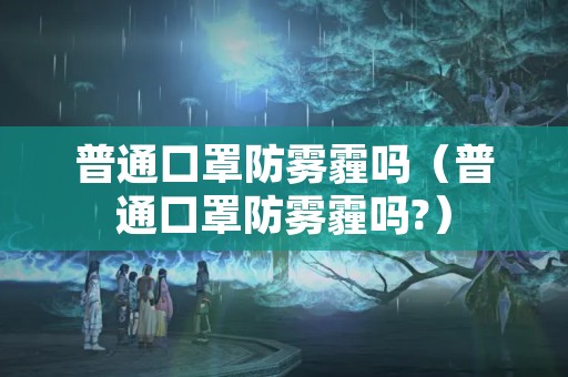 普通口罩防雾霾吗（普通口罩防雾霾吗?）