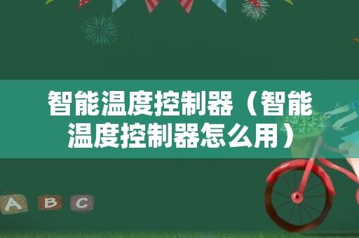 智能温度控制器（智能温度控制器怎么用）