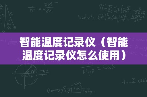 智能温度记录仪（智能温度记录仪怎么使用）