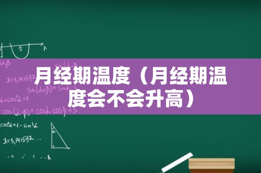 月经期温度（月经期温度会不会升高）
