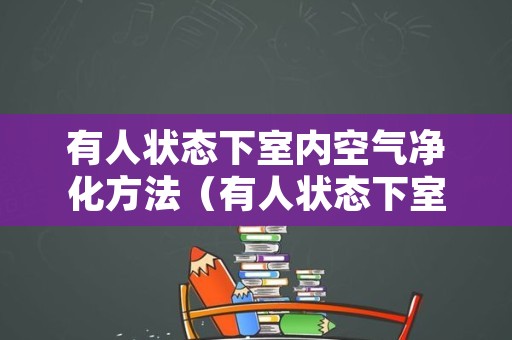 有人状态下室内空气净化方法（有人状态下室内空气净化方法有哪些）