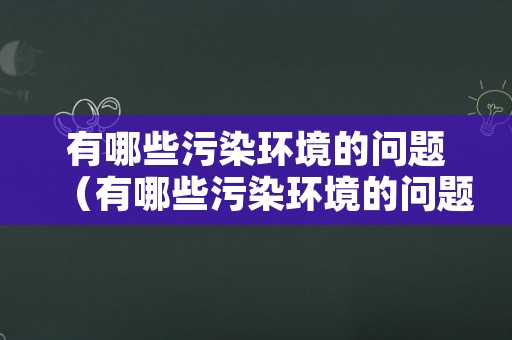 有哪些污染环境的问题（有哪些污染环境的问题?）