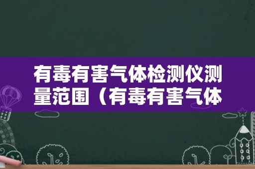 有毒有害气体检测仪测量范围（有毒有害气体检测仪测量范围）
