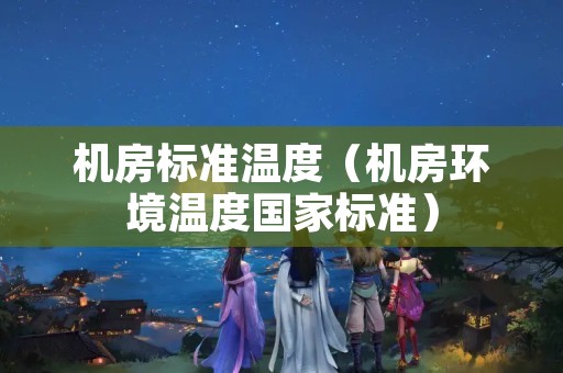 机房标准温度（机房环境温度国家标准）