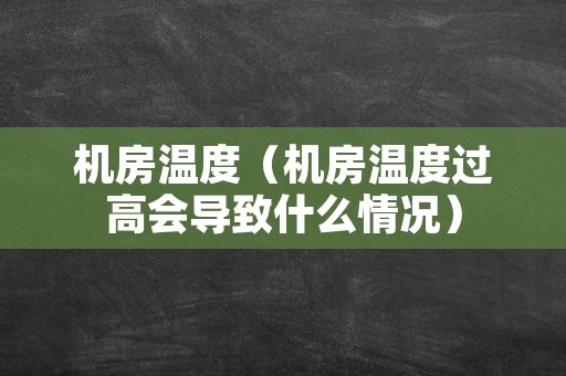机房温度（机房温度过高会导致什么情况）