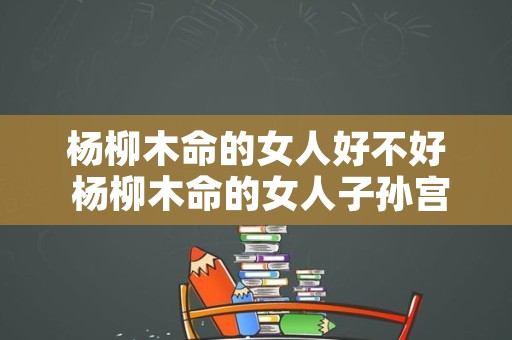 杨柳木命的女人好不好 杨柳木命的女人子孙宫