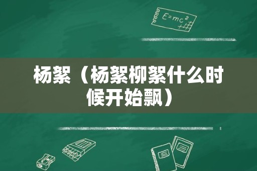 杨絮（杨絮柳絮什么时候开始飘）