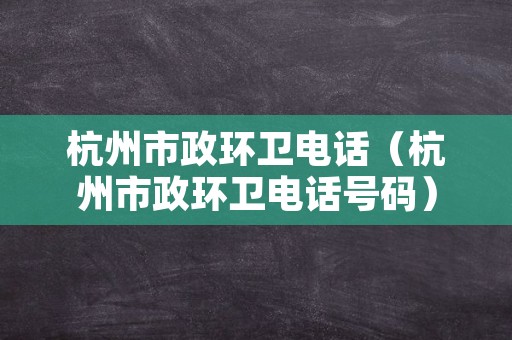 杭州市政环卫电话（杭州市政环卫电话号码）