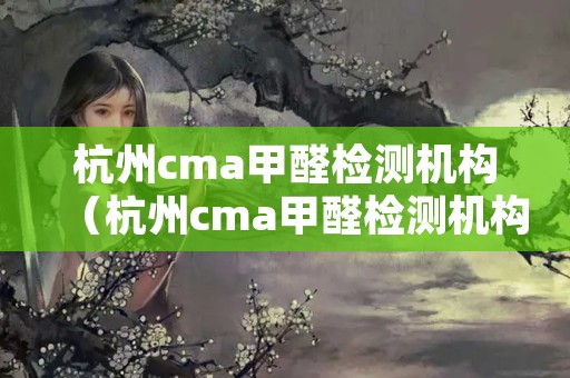 杭州cma甲醛检测机构（杭州cma甲醛检测机构有哪些）