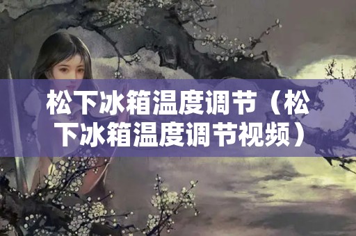 松下冰箱温度调节（松下冰箱温度调节视频）