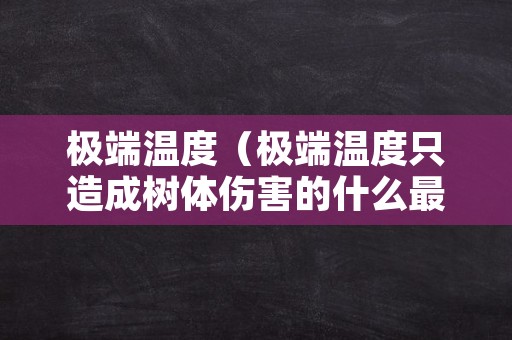 极端温度（极端温度只造成树体伤害的什么最低温度）