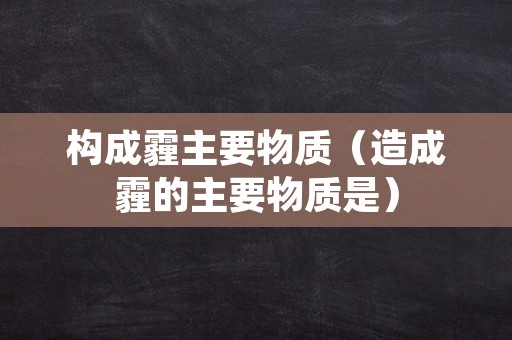 构成霾主要物质（造成霾的主要物质是）