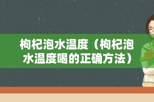 枸杞泡水温度（枸杞泡水温度喝的正确方法）