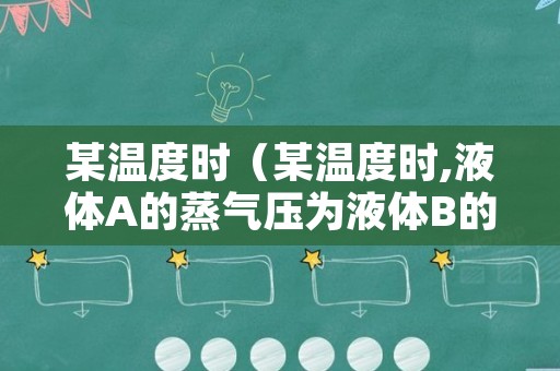 某温度时（某温度时,液体A的蒸气压为液体B的蒸气压的2倍）