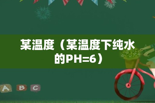 某温度（某温度下纯水的PH=6）