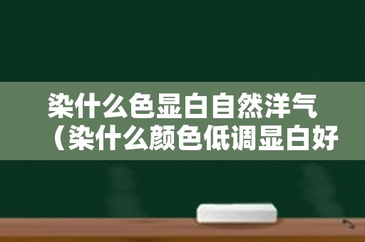 染什么色显白自然洋气（染什么颜色低调显白好看）