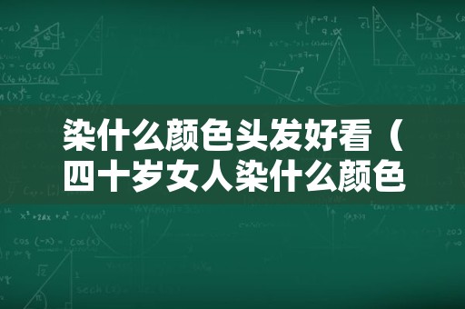 染什么颜色头发好看（四十岁女人染什么颜色头发好看）