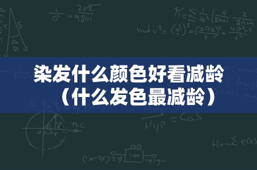染发什么颜色好看减龄（什么发色最减龄）