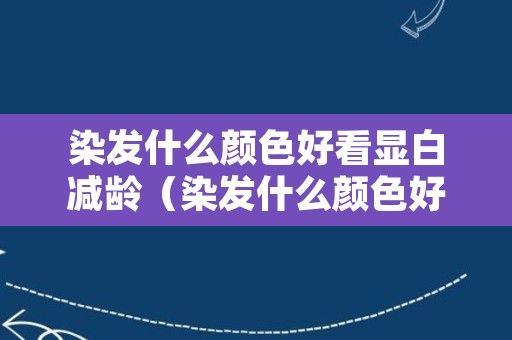 染发什么颜色好看显白减龄（染发什么颜色好看显白减龄不容易掉色）