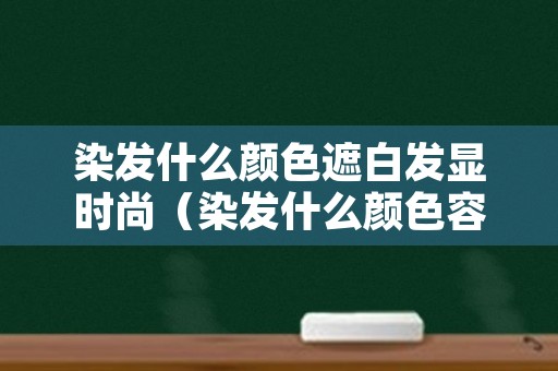 染发什么颜色遮白发显时尚（染发什么颜色容易遮白发）