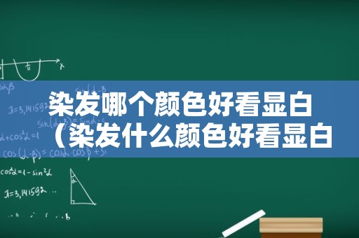 染发哪个颜色好看显白（染发什么颜色好看显白）