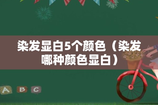 染发显白5个颜色（染发哪种颜色显白）