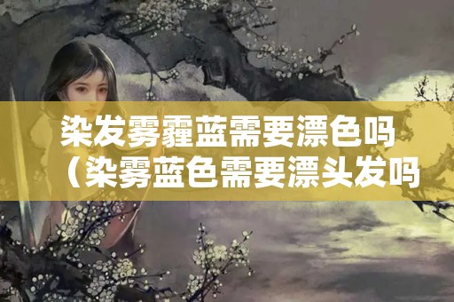 染发雾霾蓝需要漂色吗（染雾蓝色需要漂头发吗）