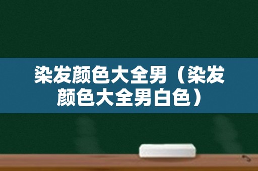 染发颜色大全男（染发颜色大全男白色）
