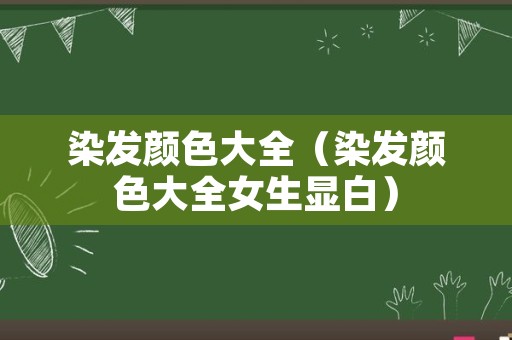 染发颜色大全（染发颜色大全女生显白）