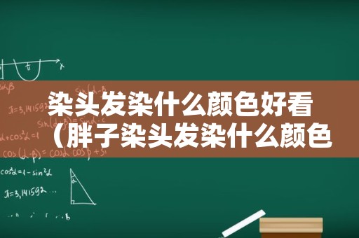 染头发染什么颜色好看（胖子染头发染什么颜色好看）