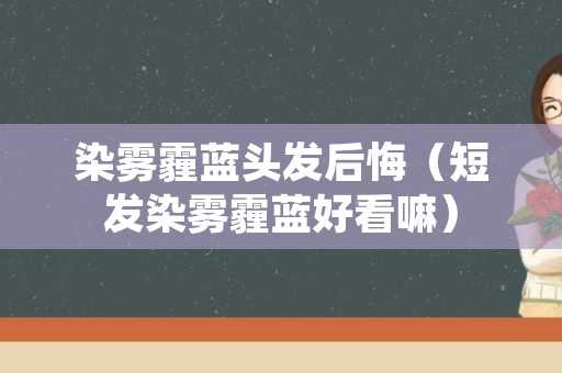 染雾霾蓝头发后悔（短发染雾霾蓝好看嘛）