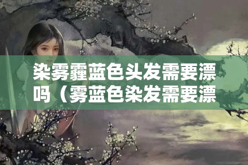 染雾霾蓝色头发需要漂吗（雾蓝色染发需要漂么）