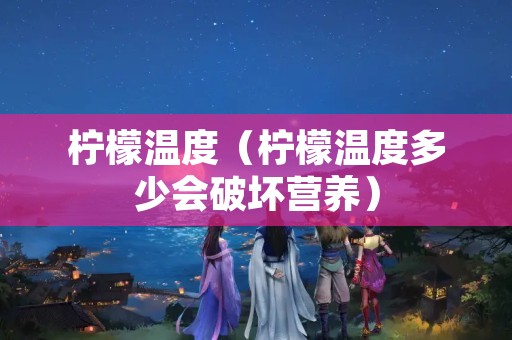 柠檬温度（柠檬温度多少会破坏营养）