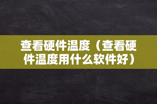 查看硬件温度（查看硬件温度用什么软件好）