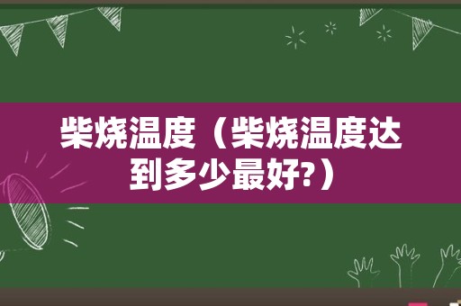 柴烧温度（柴烧温度达到多少最好?）