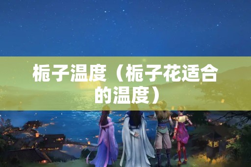 栀子温度（栀子花适合的温度）