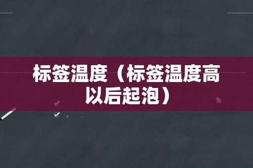 标签温度（标签温度高以后起泡）