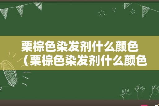 栗棕色染发剂什么颜色（栗棕色染发剂什么颜色显白）