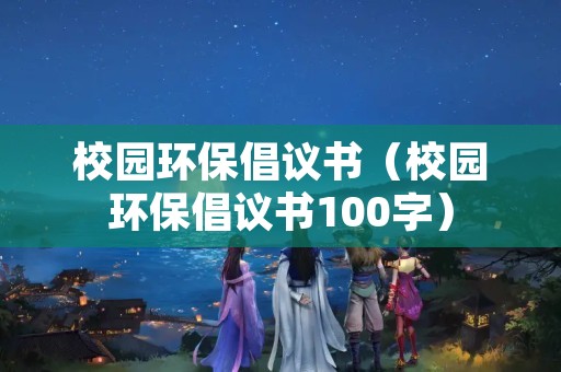 校园环保倡议书（校园环保倡议书100字）