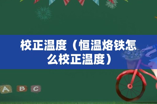 校正温度（恒温烙铁怎么校正温度）