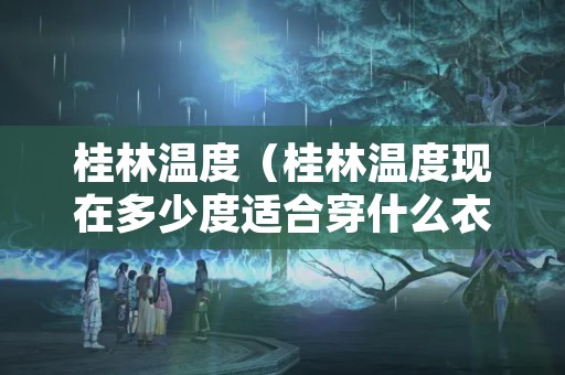 桂林温度（桂林温度现在多少度适合穿什么衣服）