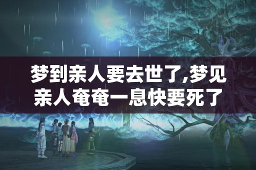 梦到亲人要去世了,梦见亲人奄奄一息快要死了